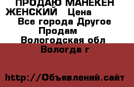 ПРОДАЮ МАНЕКЕН ЖЕНСКИЙ › Цена ­ 15 000 - Все города Другое » Продам   . Вологодская обл.,Вологда г.